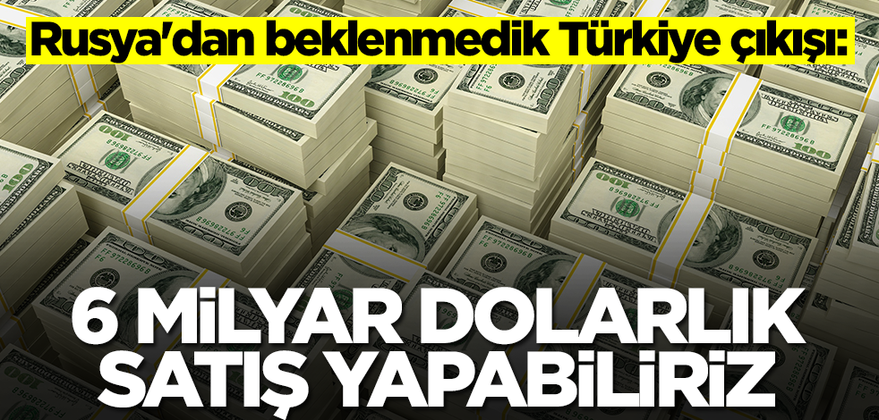 Rusya'dan beklenmedik Türkiye çıkışı: 6 milyar dolarlık satış yapabiliriz