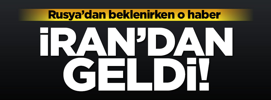 Rusya'dan beklerken o haber İran'dan geldi!