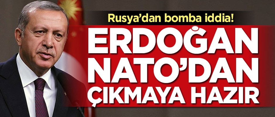 Rusya'dan bomba iddia! Erdoğan NATO'dan çıkmaya hazır
