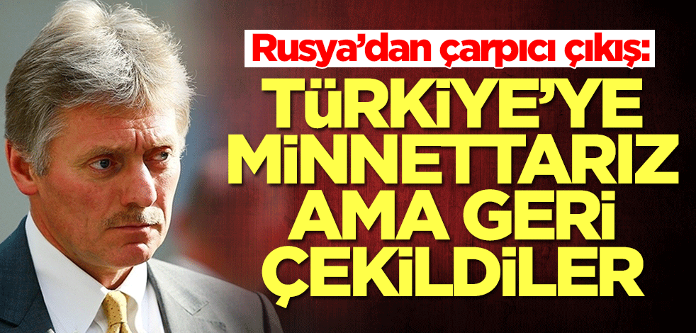 Rusya’dan çarpıcı çıkış: Türkiye'ye minnettarız ama geri çekildiler