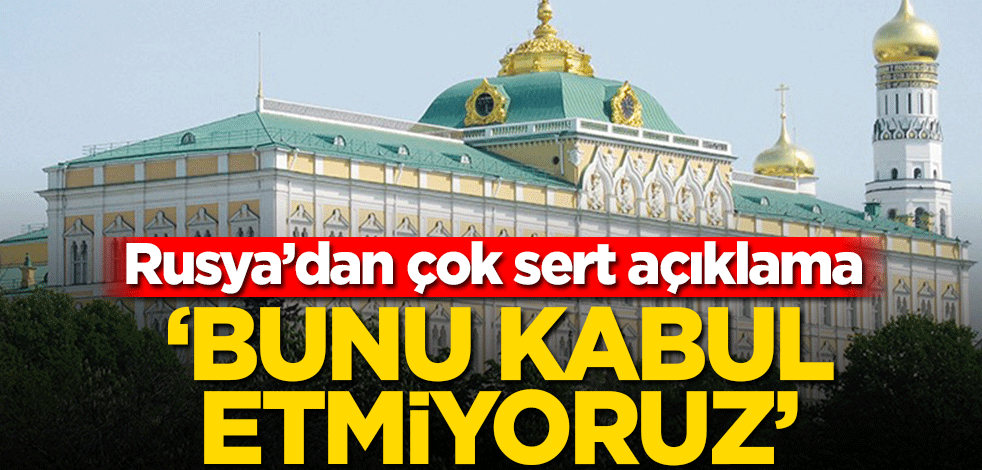 Rusya’dan çok sert açıklama! ‘Bunu kabul etmiyoruz’