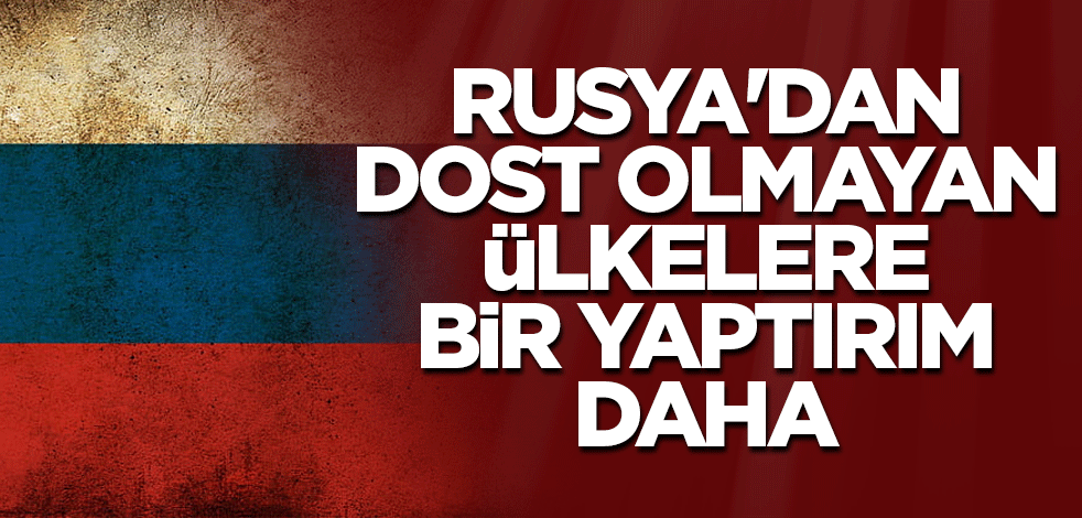 Rusya'dan dost olmayan ülkelere bir yaptırım daha
