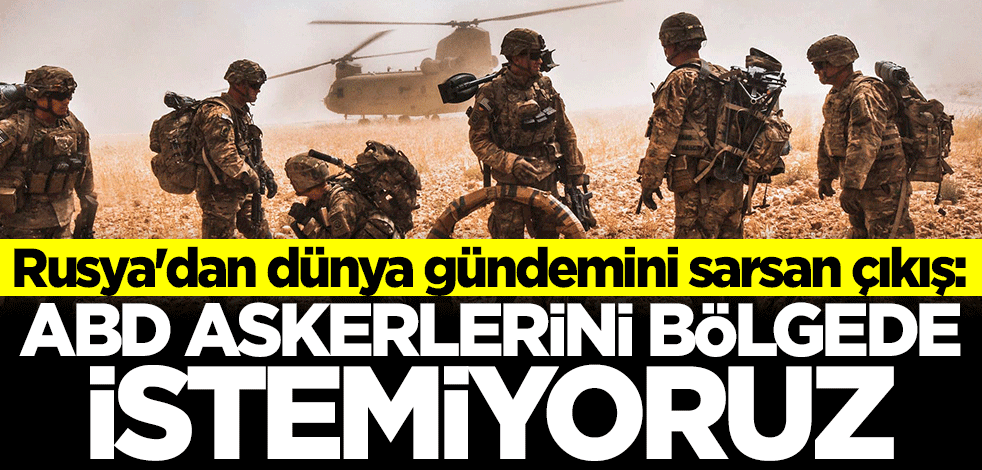 Rusya'dan flaş açıklama: ABD askerlerini bölgede görmek istemiyoruz