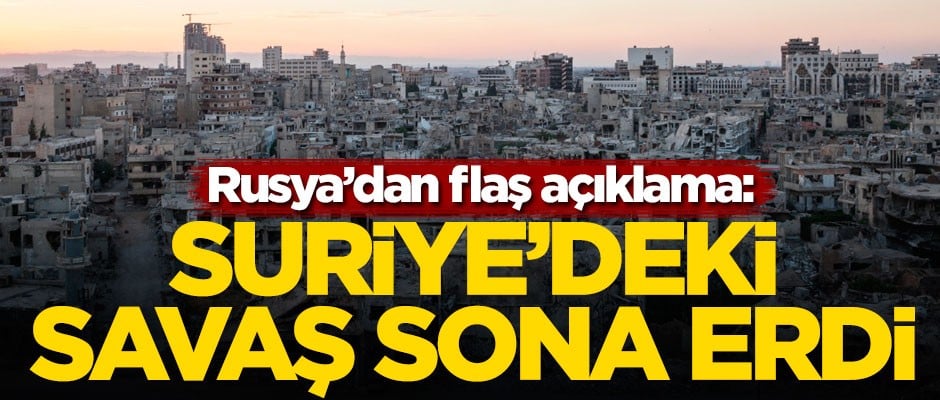 Rusya'dan flaş açıklama: Suriye'deki savaş sona erdi