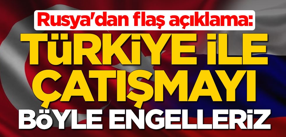Rusya'dan flaş açıklama: Türkiye ile çatışmayı böyle engelleriz