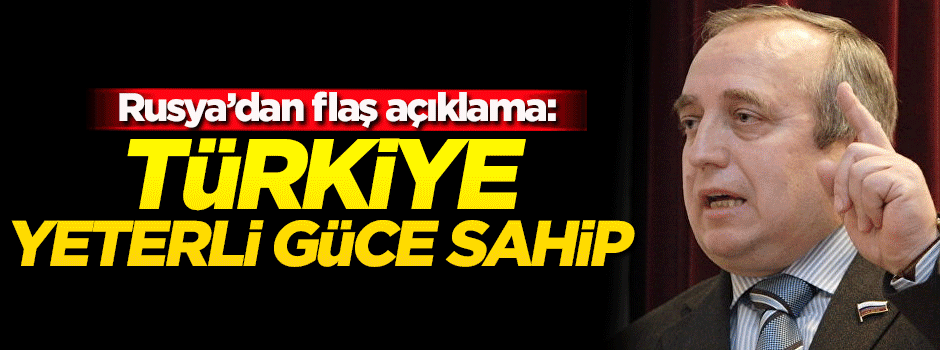 Rusya'dan flaş açıklama: Türkiye yeterli güce sahip