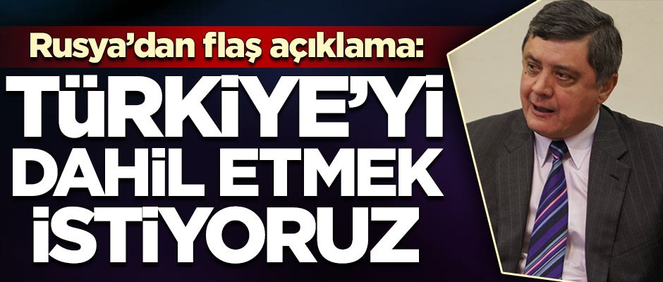 Rusya'dan flaş açıklama: Türkiye'yi dahil etmek istiyoruz