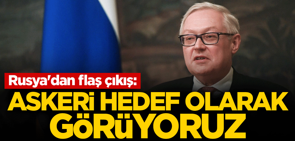 Rusya'dan flaş çıkış: Askeri hedef olarak görüyoruz