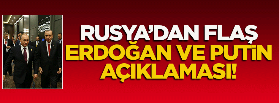 Rusya'dan flaş Erdoğan ve Putin açıklaması