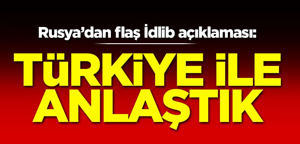 Rusya'dan flaş İdlib açıklaması: Türkiye ile anlaştık