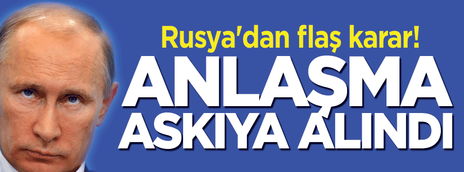 Rusya'dan flaş karar! Anlaşma askıya alındı