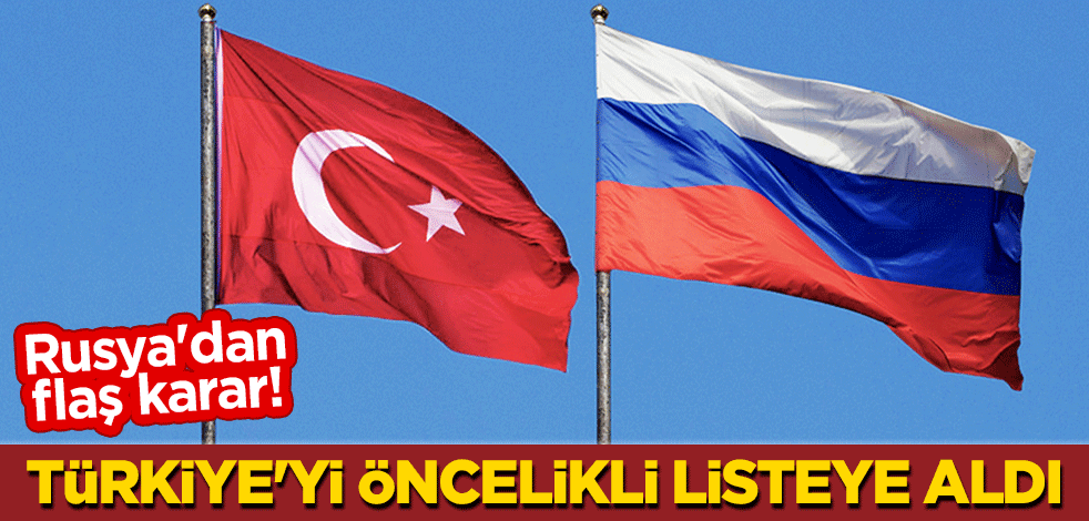 Rusya'dan flaş karar! Türkiye'yi 'öncelikli' listeye aldı