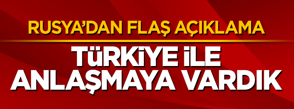 Rusya'dan flaş Türkiye açıklaması: Anlaşmaya vardık
