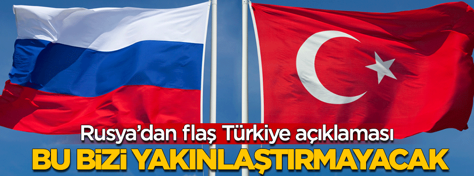 Rusya'dan flaş Türkiye açıklaması: Bu bizi yakınlaştırmayacak