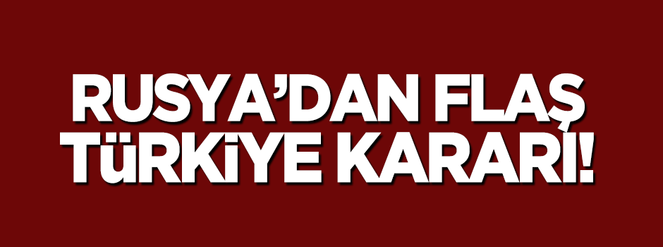 Rusya'dan flaş 'Türkiye' kararı!