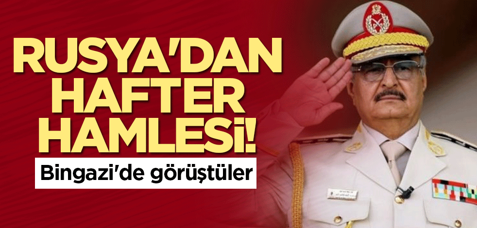 Rusya'dan Hafter hamlesi! Bingazi'de görüştüler