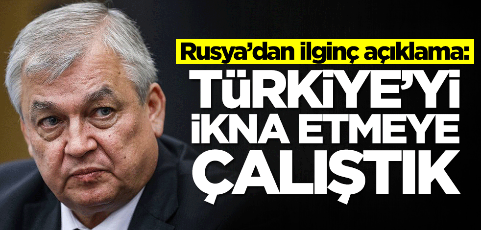 Rusya’dan ilginç açıklama: Türkiye'yi ikna etmeye çalıştık