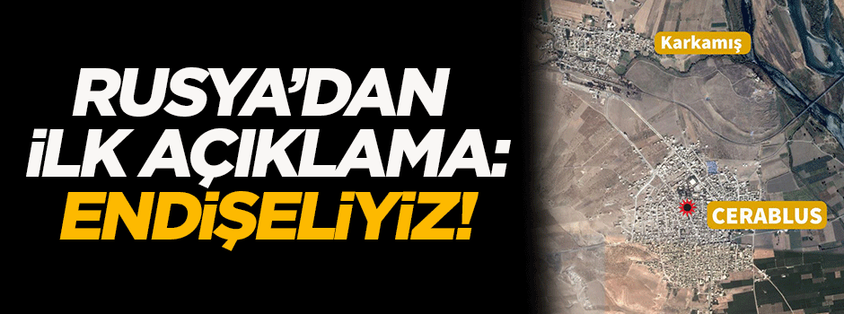 Rusya'dan ilk açıklama: Endişeliyiz