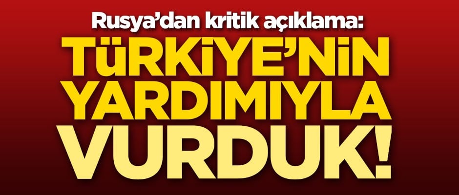 Rusya'dan kritik açıklama: Türkiye'nin yardımıyla vurduk