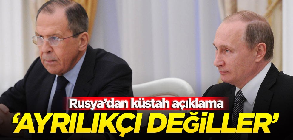 Rusya’dan küstah açıklama: Ayrılıkçı değiller