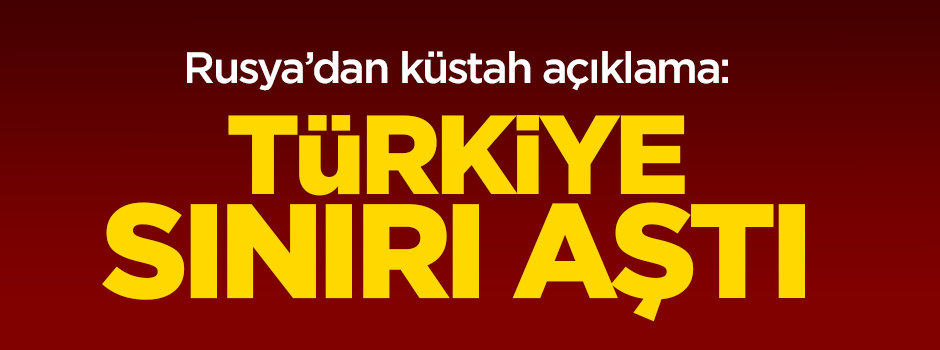 Rusya'dan küstah açıklama: Türkiye sınırı aştı