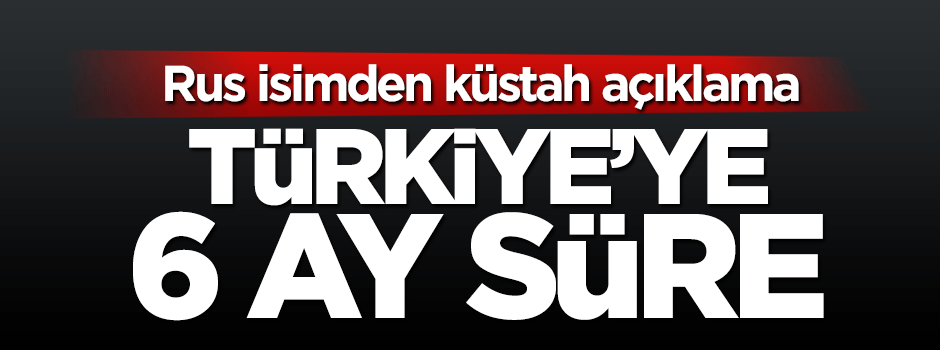 Rusya'dan küstahlık: Türkiye'ye 6 ay süre
