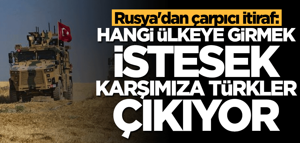 Rusya'dan olay itiraf: Hangi ülkeye aracımızı sokmak istesek Türkler var