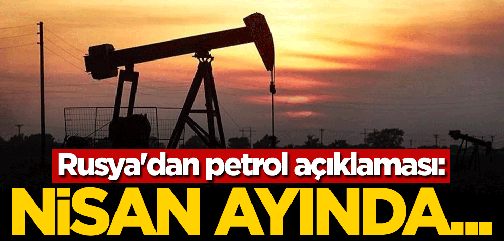 Rusya'dan petrol açıklaması: Nisan ayında...