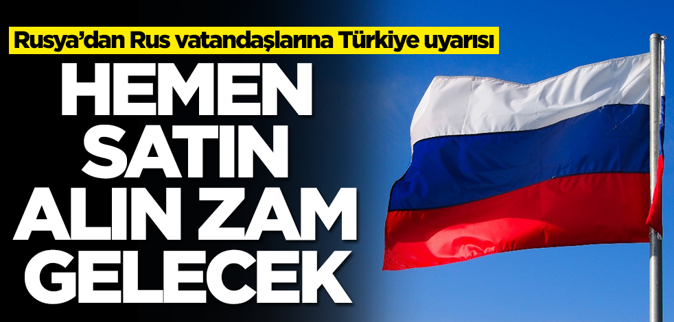 Rusya'dan Ruslara Türkiye uyarısı: Hemen alın zam gelecek