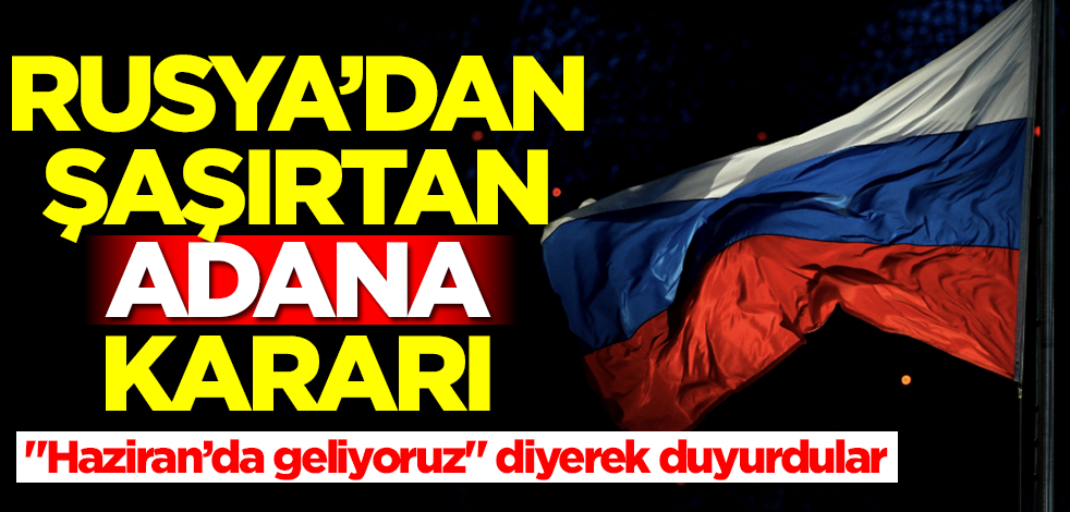 Rusya'dan şaşırtan Adana kararı! "Haziran'da geliyoruz" diyerek duyurdular