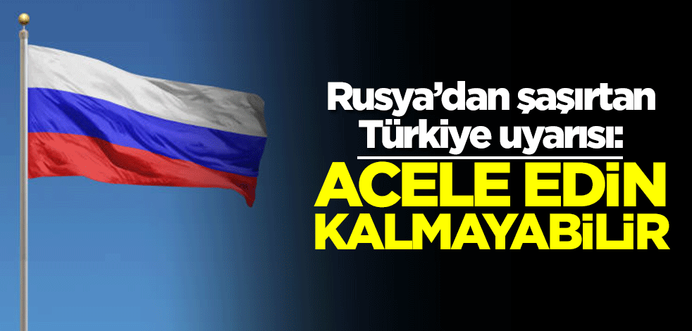 Rusya'dan şaşırtan Türkiye uyarısı: Acele edin kalmayabilir