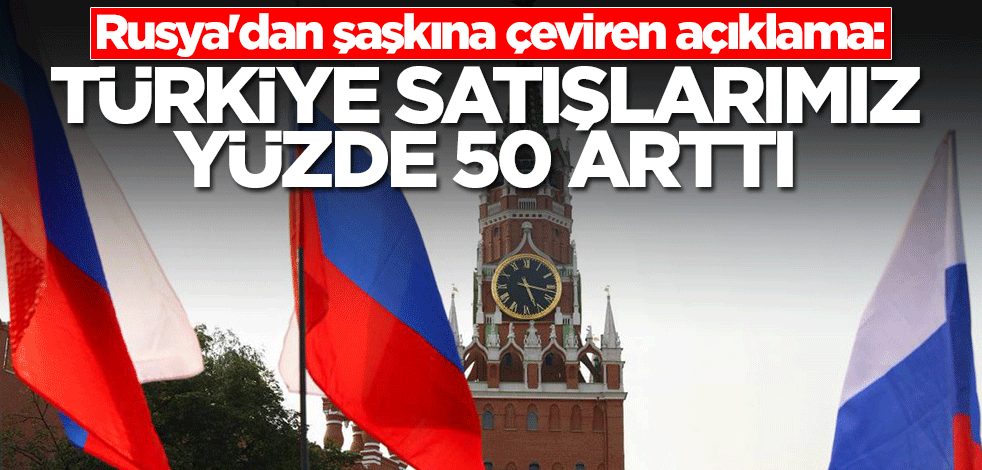 Rusya'dan şaşkına çeviren açıklama: Türkiye satışlarımız yüzde 50 arttı