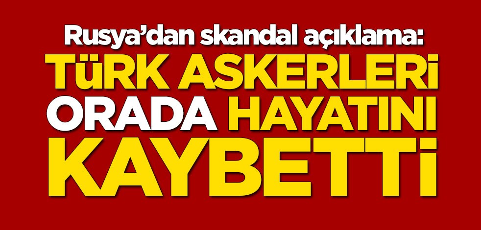Rusya'dan skandal açıklama: Türk askerleri orada hayatını kaybetti