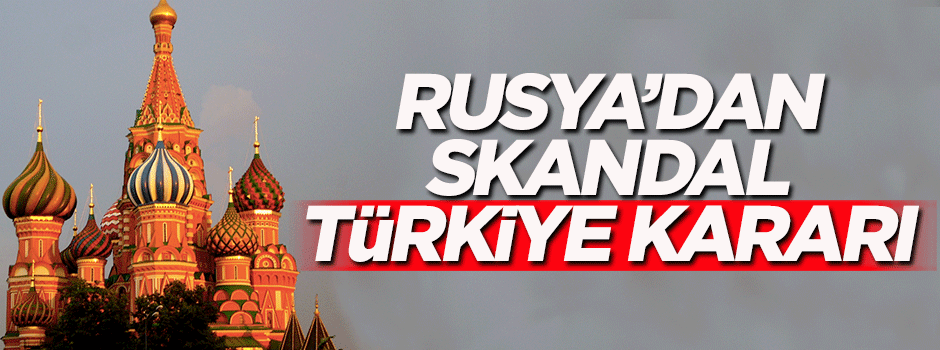 Rusya'dan skandal Türkiye kararı!