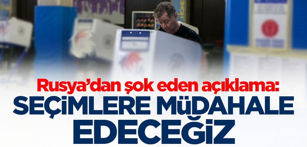 Rusya’dan şok eden açıklama: Seçimlere müdahale edeceğiz