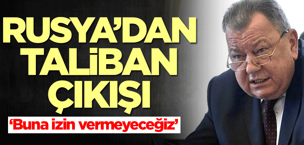 Rusya'dan Taliban çıkışı: Buna izin vermeyeceğiz