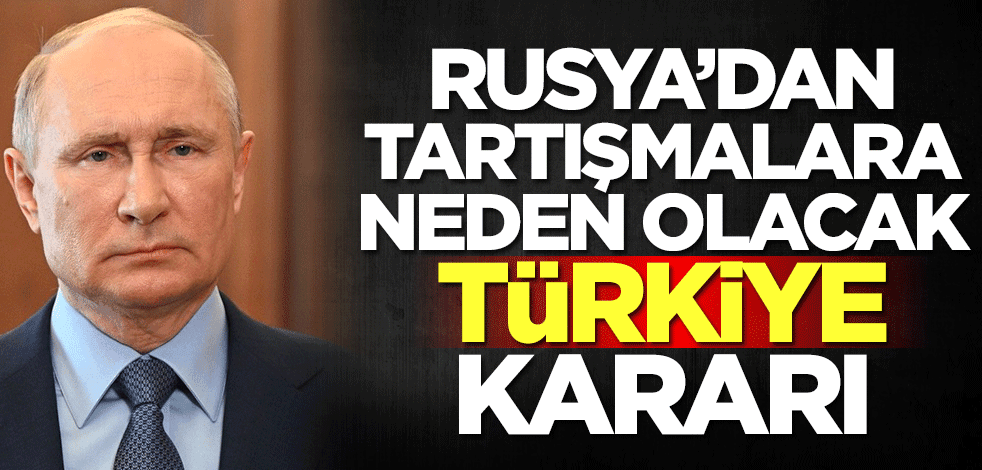Rusya'dan tartışmalara neden olacak Türkiye kararı