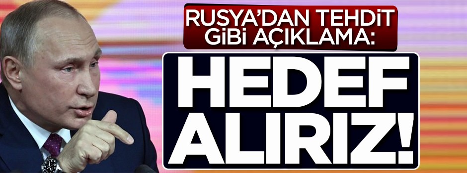 Rusya'dan tehdit gibi açıklama: Hedef alırız!