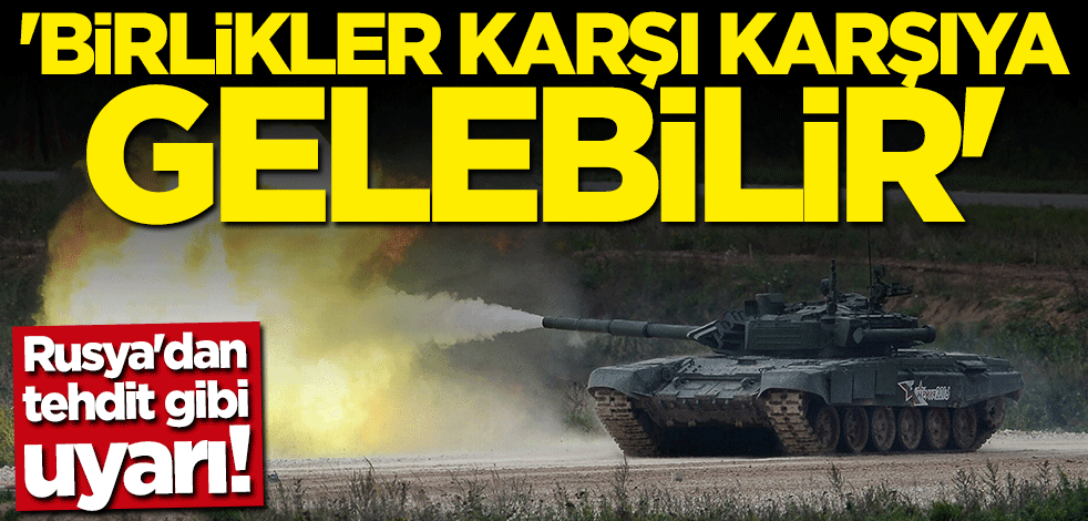 Rusya'dan tehdit gibi uyarı: Birlikler karşı karşıya gelebilir