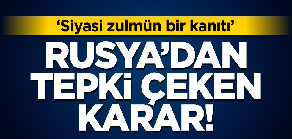 Rusya'dan tepki çeken karar! "Siyasi zulmün bir kanıtı"