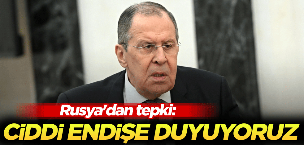 Rusya'dan tepki: Ciddi endişe duyuyoruz