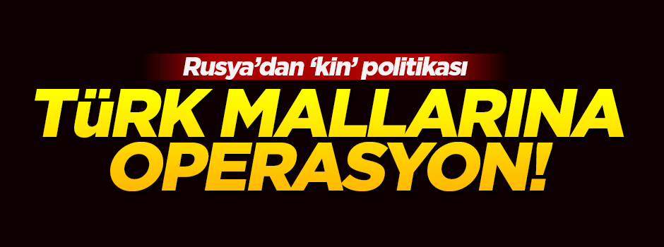 Rusya'dan Türk mallarına operasyon!