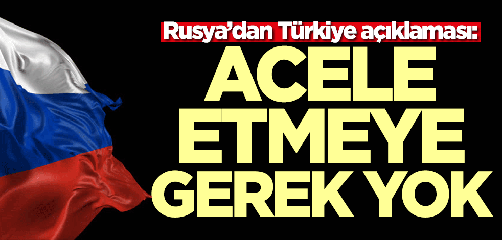 Rusya’dan Türkiye açıklaması: Acele etmeye gerek yok