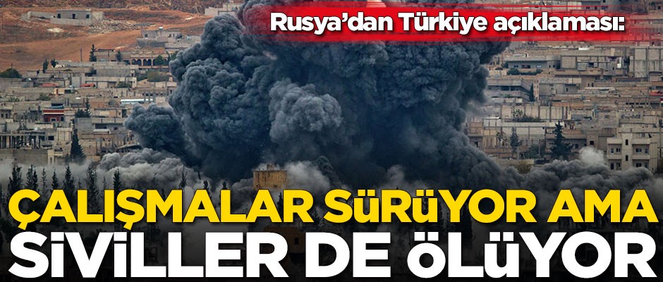 Rusya'dan Türkiye açıklaması: Çalışmalar sürüyor ama siviller de ölüyor