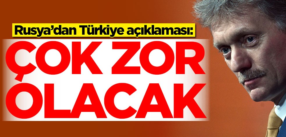 Rusya'dan Türkiye açıklaması: Çok zor olacak