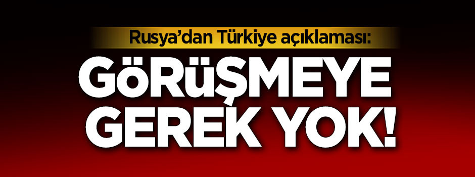 Rusya'dan Türkiye açıklaması: Görüşmeye gerek yok!