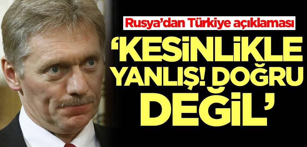 Rusya’dan Türkiye açıklaması: Kesinlikle doğru değil