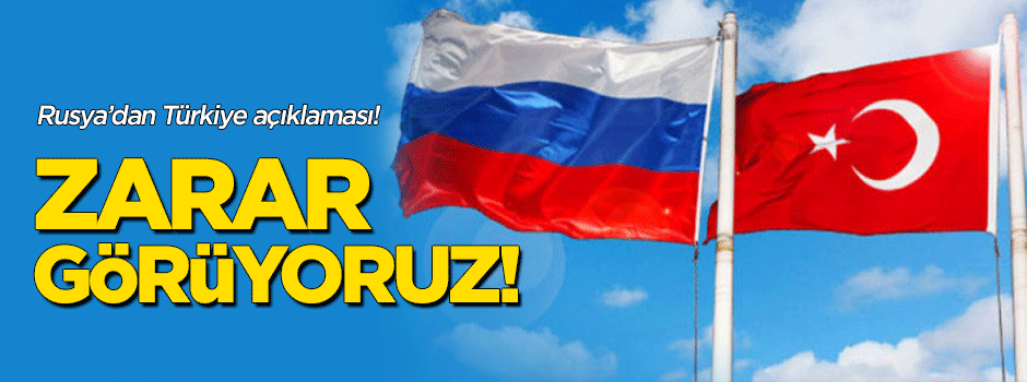 Rusya'dan Türkiye açıklaması: Zarar görüyoruz!