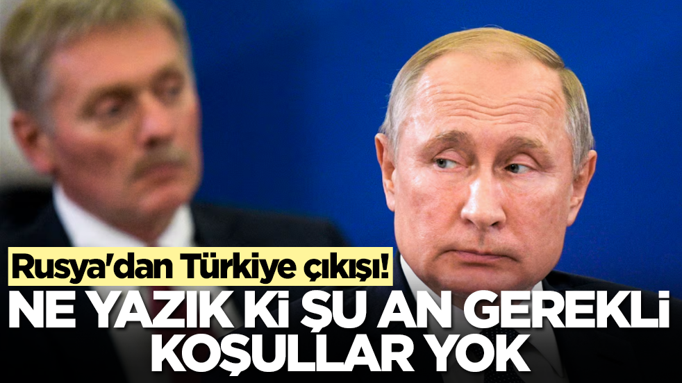 Rusya'dan Türkiye çıkışı: Ne yazık ki şu an gerekli koşullar yok