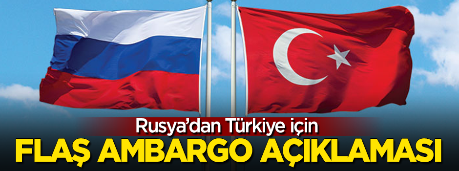 Rusya'dan Türkiye için flaş 'ambargo' açıklaması